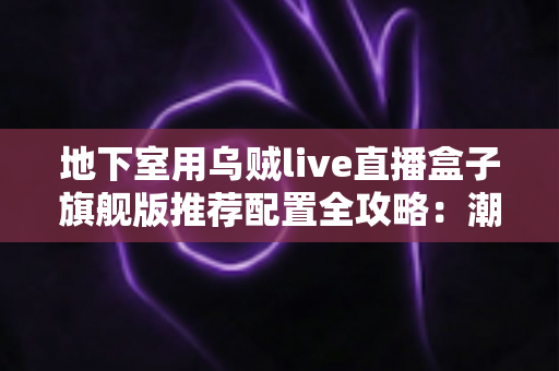 地下室用乌贼live直播盒子旗舰版推荐配置全攻略：潮湿低信号环境下的流畅直播影音方案