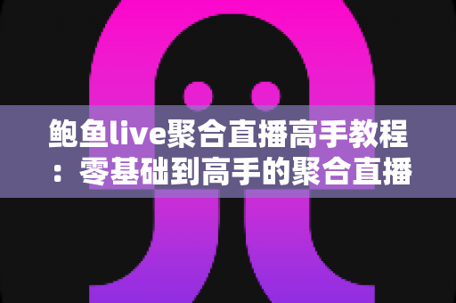 鲍鱼live聚合直播高手教程:零基础到高手的聚合直播完全实战指南 鲍鱼live聚合直播高手教程:零基础到高手的聚合直播完全实战指南