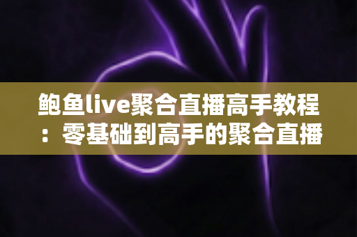 鲍鱼live聚合直播高手教程：零基础到高手的聚合直播完全实战指南
