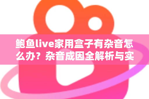 鲍鱼live家用盒子有杂音怎么办?杂音成因全解析与实用解决方案指南 鲍鱼live家用盒子有杂音怎么办?杂音成因全解析与实用解决方案指南
