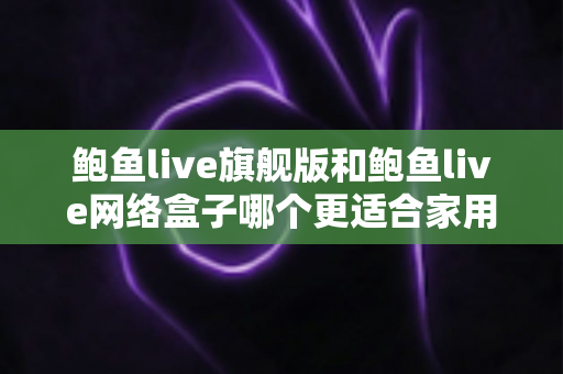 鲍鱼live旗舰版和鲍鱼live网络盒子哪个更适合家用?家庭影音选购深度对比指南 鲍鱼live旗舰版和鲍鱼live网络盒子哪个更适合家用?家庭影音选购深度对比指南