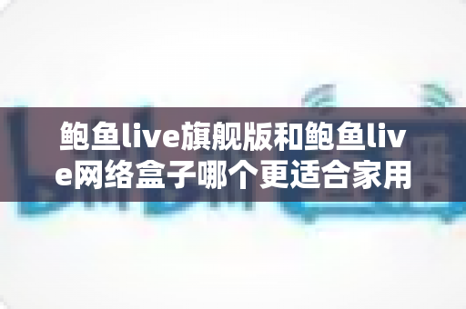 鲍鱼live旗舰版和鲍鱼live网络盒子哪个更适合家用?家庭影音选购深度对比指南 鲍鱼live旗舰版和鲍鱼live网络盒子哪个更适合家用?家庭影音选购深度对比指南