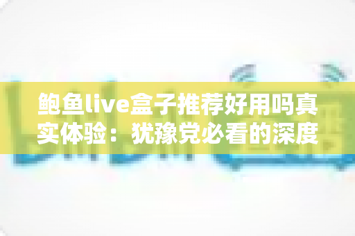 鲍鱼live盒子推荐好用吗真实体验：犹豫党必看的深度评测与选购心得