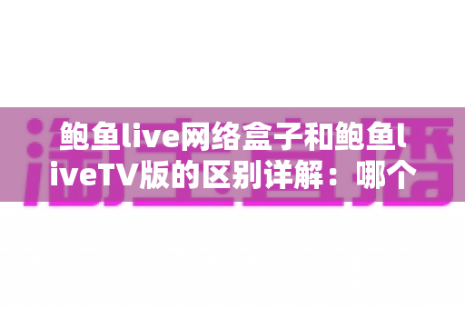 鲍鱼live网络盒子和鲍鱼liveTV版的区别详解:哪个版本更适合你的设备? 鲍鱼live网络盒子和鲍鱼liveTV版的区别详解:哪个版本更适合你的设备?