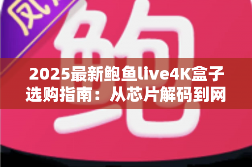 2025最新鲍鱼live4K盒子选购指南:从芯片解码到网络调优,助你一步到位选对高清观影利器 2025最新鲍鱼live4K盒子选购指南:从芯片解码到网络调优,助你一步到位选对高清观影利器