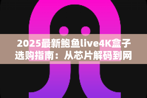 2025最新鲍鱼live4K盒子选购指南:从芯片解码到网络调优,助你一步到位选对高清观影利器 2025最新鲍鱼live4K盒子选购指南:从芯片解码到网络调优,助你一步到位选对高清观影利器