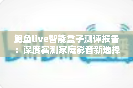 鲍鱼live智能盒子测评报告:深度实测家庭影音新选择,值不值得买一文看懂 鲍鱼live智能盒子测评报告:深度实测家庭影音新选择,值不值得买一文看懂