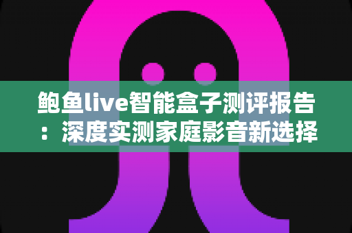 鲍鱼live智能盒子测评报告:深度实测家庭影音新选择,值不值得买一文看懂 鲍鱼live智能盒子测评报告:深度实测家庭影音新选择,值不值得买一文看懂