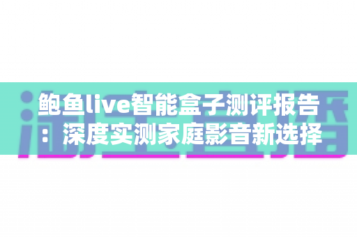 鲍鱼live智能盒子测评报告:深度实测家庭影音新选择,值不值得买一文看懂 鲍鱼live智能盒子测评报告:深度实测家庭影音新选择,值不值得买一文看懂