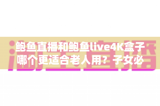 鲍鱼直播和鲍鱼live4K盒子哪个更适合老人用?子女必读的长辈电视方案选购指南 鲍鱼直播和鲍鱼live4K盒子哪个更适合老人用?子女必读的长辈电视方案选购指南