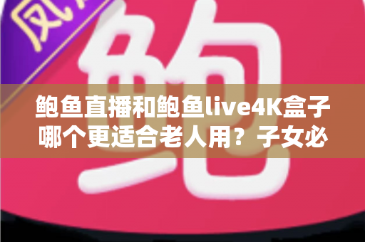 鲍鱼直播和鲍鱼live4K盒子哪个更适合老人用？子女必读的长辈电视方案选购指南