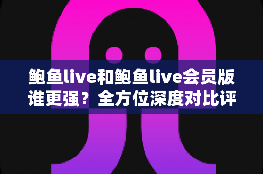 鲍鱼live和鲍鱼live会员版谁更强?全方位深度对比评测与选择指南 鲍鱼live和鲍鱼live会员版谁更强?全方位深度对比评测与选择指南