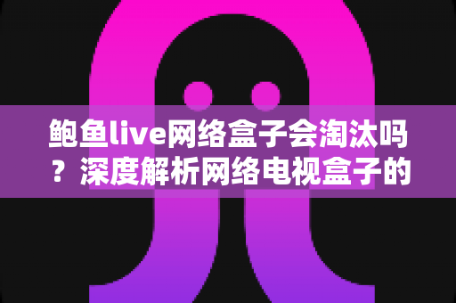 鲍鱼live网络盒子会淘汰吗?深度解析网络电视盒子的现状、挑战与未来趋势 鲍鱼live网络盒子会淘汰吗?深度解析网络电视盒子的现状、挑战与未来趋势