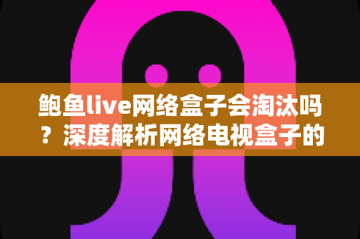 鲍鱼live网络盒子会淘汰吗?深度解析网络电视盒子的现状、挑战与未来趋势 鲍鱼live网络盒子会淘汰吗?深度解析网络电视盒子的现状、挑战与未来趋势