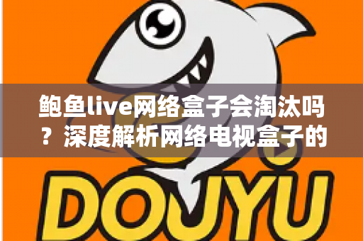鲍鱼live网络盒子会淘汰吗?深度解析网络电视盒子的现状、挑战与未来趋势 鲍鱼live网络盒子会淘汰吗?深度解析网络电视盒子的现状、挑战与未来趋势