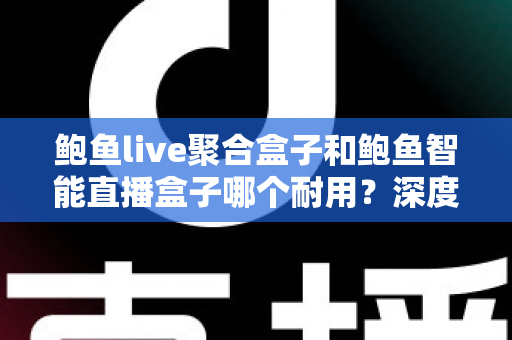 鲍鱼live聚合盒子和鲍鱼智能直播盒子哪个耐用?深度耐用性对比全解析 鲍鱼live聚合盒子和鲍鱼智能直播盒子哪个耐用?深度耐用性对比全解析