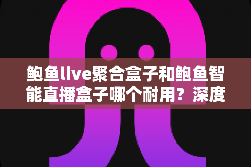 鲍鱼live聚合盒子和鲍鱼智能直播盒子哪个耐用？深度耐用性对比全解析