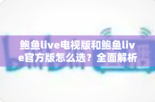 鲍鱼live电视版和鲍鱼live官方版怎么选？全面解析两大版本的差异与最佳选择指南