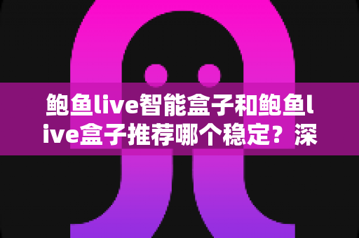 鲍鱼live智能盒子和鲍鱼live盒子推荐哪个稳定？深度对比测评与选购避坑全指南