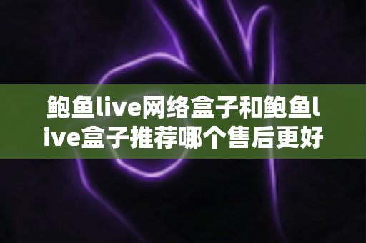 鲍鱼live网络盒子和鲍鱼live盒子推荐哪个售后更好?买前必看的售后对比与选购避坑指南 鲍鱼live网络盒子和鲍鱼live盒子推荐哪个售后更好?买前必看的售后对比与选购避坑指南