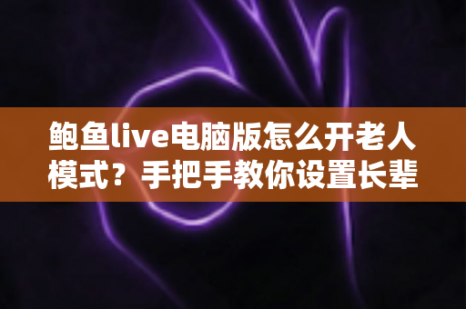 鲍鱼live电脑版怎么开老人模式?手把手教你设置长辈专属界面,让观看更轻松 鲍鱼live电脑版怎么开老人模式?手把手教你设置长辈专属界面,让观看更轻松
