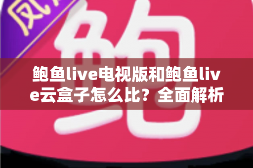 鲍鱼live电视版和鲍鱼live云盒子怎么比?全面解析两种大屏观看方案的差异与选择指南 鲍鱼live电视版和鲍鱼live云盒子怎么比?全面解析两种大屏观看方案的差异与选择指南