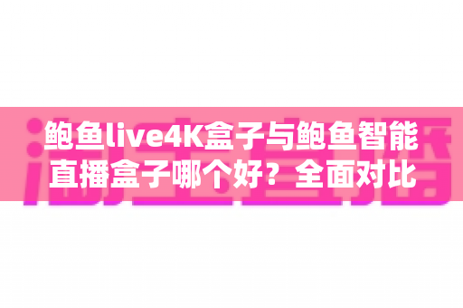 鲍鱼live4K盒子与鲍鱼智能直播盒子哪个好?全面对比评测帮你选出最适合的电视直播盒子 鲍鱼live4K盒子与鲍鱼智能直播盒子哪个好?全面对比评测帮你选出最适合的电视直播盒子