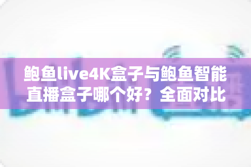 鲍鱼live4K盒子与鲍鱼智能直播盒子哪个好?全面对比评测帮你选出最适合的电视直播盒子 鲍鱼live4K盒子与鲍鱼智能直播盒子哪个好?全面对比评测帮你选出最适合的电视直播盒子