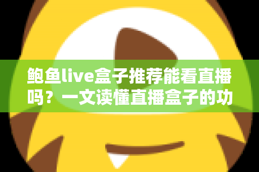 鲍鱼live盒子推荐能看直播吗?一文读懂直播盒子的功能、选择与使用指南 鲍鱼live盒子推荐能看直播吗?一文读懂直播盒子的功能、选择与使用指南