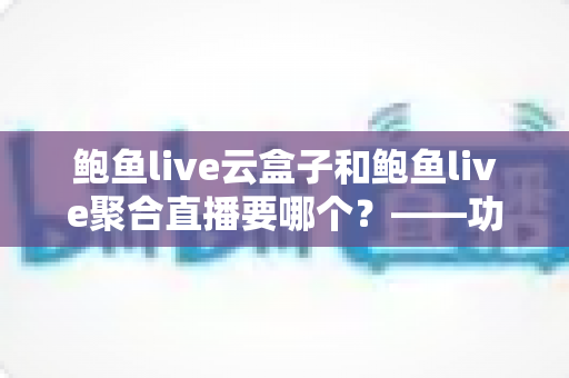 鲍鱼live云盒子和鲍鱼live聚合直播要哪个？——功能、体验与性价比全方位对比指南