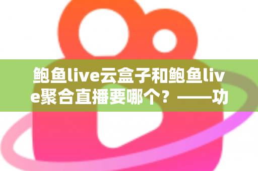 鲍鱼live云盒子和鲍鱼live聚合直播要哪个？——功能、体验与性价比全方位对比指南