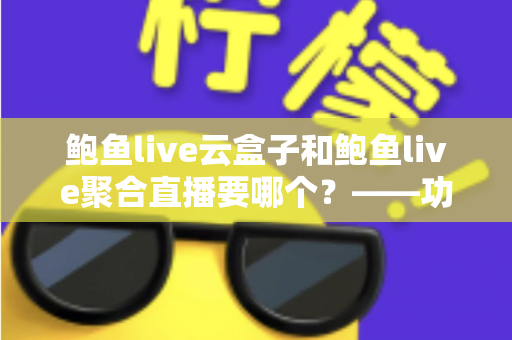 鲍鱼live云盒子和鲍鱼live聚合直播要哪个？——功能、体验与性价比全方位对比指南