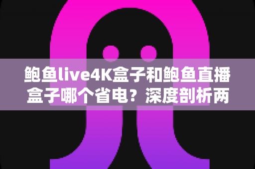 鲍鱼live4K盒子和鲍鱼直播盒子哪个省电?深度剖析两款电视盒子的功耗差异与实用省电指南 鲍鱼live4K盒子和鲍鱼直播盒子哪个省电?深度剖析两款电视盒子的功耗差异与实用省电指南