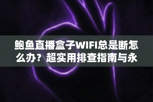 鲍鱼直播盒子WIFI总是断怎么办?超实用排查指南与永久解决方案 鲍鱼直播盒子WIFI总是断怎么办?超实用排查指南与永久解决方案