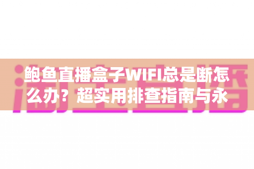 鲍鱼直播盒子WIFI总是断怎么办?超实用排查指南与永久解决方案 鲍鱼直播盒子WIFI总是断怎么办?超实用排查指南与永久解决方案