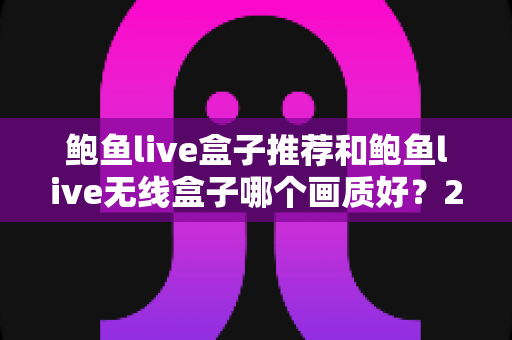 鲍鱼live盒子推荐和鲍鱼live无线盒子哪个画质好?2025最全画质对比评测与选购避坑指南 鲍鱼live盒子推荐和鲍鱼live无线盒子哪个画质好?2025最全画质对比评测与选购避坑指南