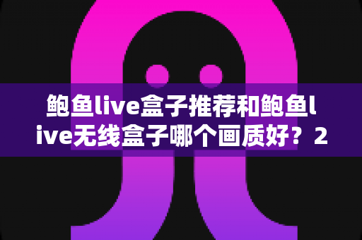 鲍鱼live盒子推荐和鲍鱼live无线盒子哪个画质好?2025最全画质对比评测与选购避坑指南 鲍鱼live盒子推荐和鲍鱼live无线盒子哪个画质好?2025最全画质对比评测与选购避坑指南