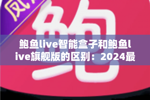 鲍鱼live智能盒子和鲍鱼live旗舰版的区别:2024最全选购对比指南,一文看懂哪个更适合你 鲍鱼live智能盒子和鲍鱼live旗舰版的区别:2024最全选购对比指南,一文看懂哪个更适合你