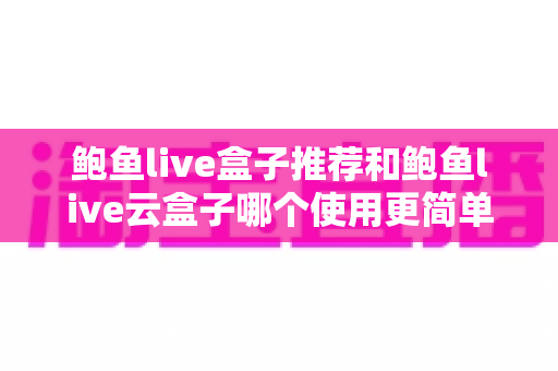 鲍鱼live盒子推荐和鲍鱼live云盒子哪个使用更简单?新手友好型电视盒子选购与上手全攻略 鲍鱼live盒子推荐和鲍鱼live云盒子哪个使用更简单?新手友好型电视盒子选购与上手全攻略
