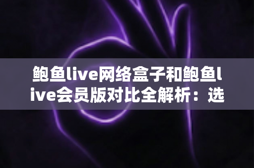 鲍鱼live网络盒子和鲍鱼live会员版对比全解析:选对方案,观影体验翻倍 鲍鱼live网络盒子和鲍鱼live会员版对比全解析:选对方案,观影体验翻倍
