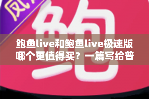 鲍鱼live和鲍鱼live极速版哪个更值得买?一篇写给普通用户的深度对比与选购指南 鲍鱼live和鲍鱼live极速版哪个更值得买?一篇写给普通用户的深度对比与选购指南