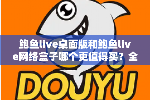 鲍鱼live桌面版和鲍鱼live网络盒子哪个更值得买?全方位对比与选购指南 鲍鱼live桌面版和鲍鱼live网络盒子哪个更值得买?全方位对比与选购指南