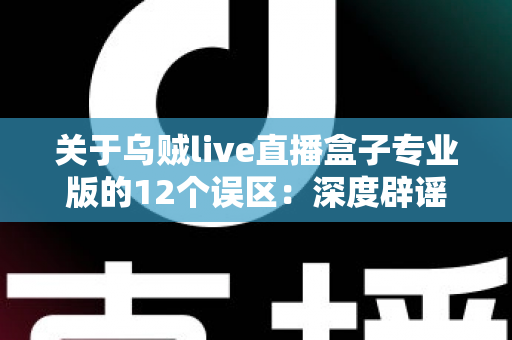 关于乌贼live直播盒子专业版的12个误区:深度辟谣指南,帮你避坑又省心 关于乌贼live直播盒子专业版的12个误区:深度辟谣指南,帮你避坑又省心