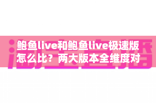 鲍鱼live和鲍鱼live极速版怎么比?两大版本全维度对比与选择指南 鲍鱼live和鲍鱼live极速版怎么比?两大版本全维度对比与选择指南