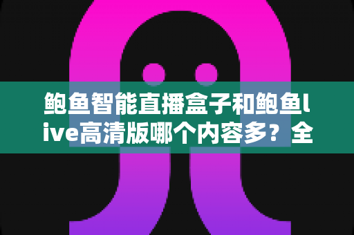 鲍鱼智能直播盒子和鲍鱼live高清版哪个内容多？全方位深度对比解析，看完再选不踩坑