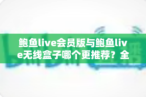 鲍鱼live会员版与鲍鱼live无线盒子哪个更推荐?全面对比与选购指南一次讲清 鲍鱼live会员版与鲍鱼live无线盒子哪个更推荐?全面对比与选购指南一次讲清