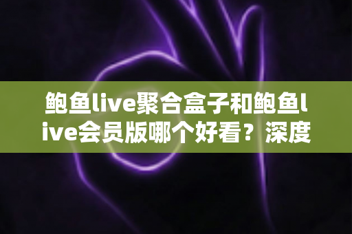 鲍鱼live聚合盒子和鲍鱼live会员版哪个好看?深度对比与选购指南帮你一次看懂 鲍鱼live聚合盒子和鲍鱼live会员版哪个好看?深度对比与选购指南帮你一次看懂