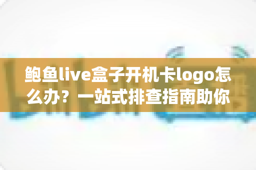 鲍鱼live盒子开机卡logo怎么办?一站式排查指南助你快速恢复观影体验 鲍鱼live盒子开机卡logo怎么办?一站式排查指南助你快速恢复观影体验