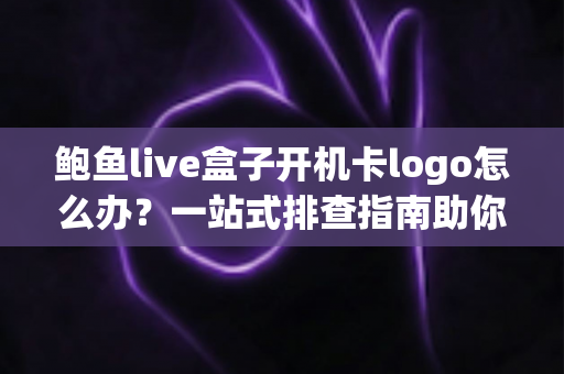 鲍鱼live盒子开机卡logo怎么办？一站式排查指南助你快速恢复观影体验