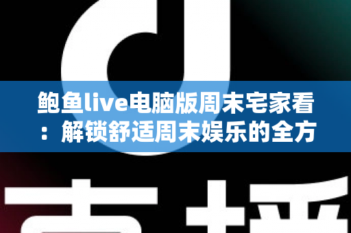 鲍鱼live电脑版周末宅家看:解锁舒适周末娱乐的全方位指南 鲍鱼live电脑版周末宅家看:解锁舒适周末娱乐的全方位指南